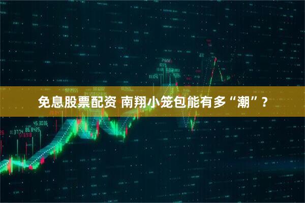 免息股票配资 南翔小笼包能有多“潮”？