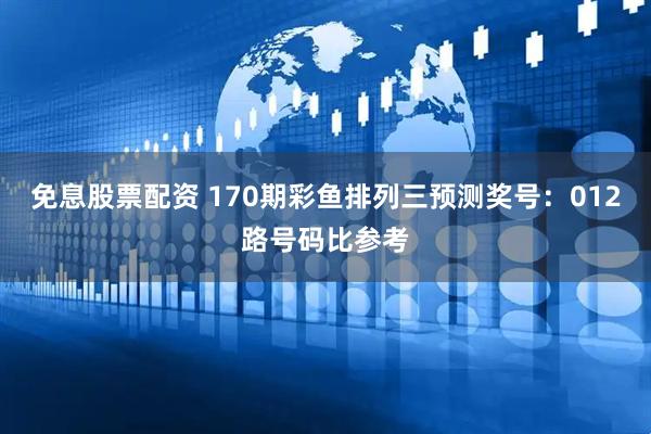 免息股票配资 170期彩鱼排列三预测奖号：012路号码比参考