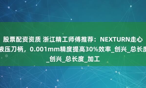 股票配资资质 浙江精工师傅推荐：NEXTURN走心机cnc液压刀柄，0.001mm精度提高30%效率_创兴_总长度_加工