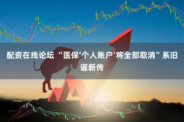 配资在线论坛 “医保‘个人账户’将全部取消”系旧谣新传