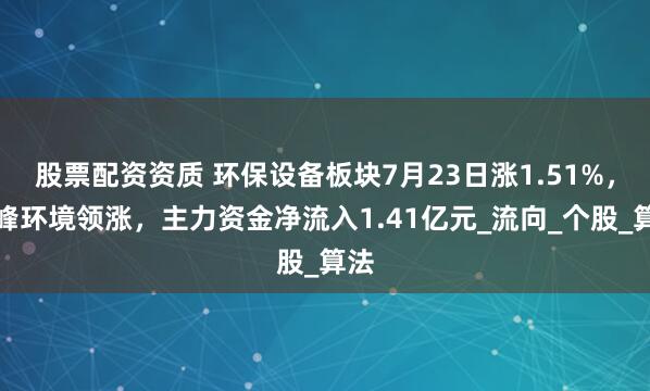 股票配资资质 环保设备板块7月23日涨1.51%，盈峰环境领涨，主力资金净流入1.41亿元_流向_个股_算法