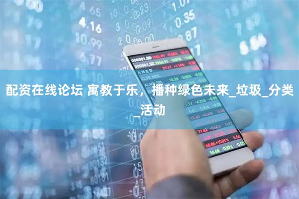 配资在线论坛 寓教于乐，播种绿色未来_垃圾_分类_活动