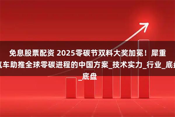 免息股票配资 2025零碳节双料大奖加冕！犀重汽车助推全球零碳进程的中国方案_技术实力_行业_底盘