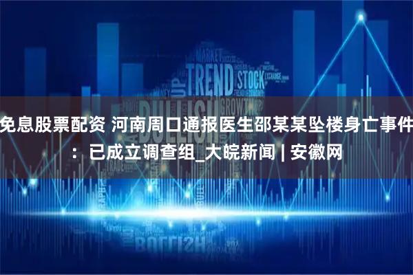 免息股票配资 河南周口通报医生邵某某坠楼身亡事件：已成立调查组_大皖新闻 | 安徽网