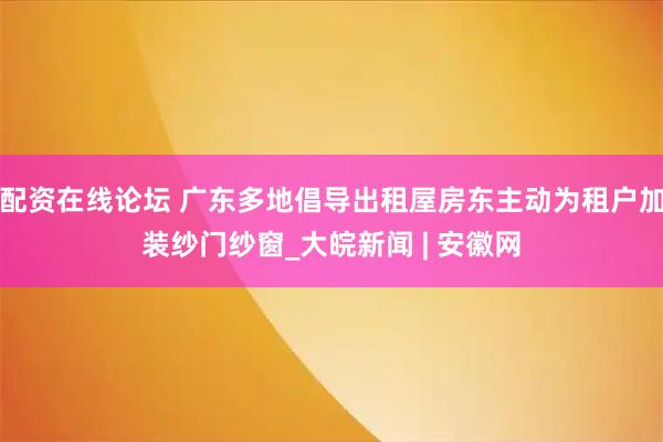 配资在线论坛 广东多地倡导出租屋房东主动为租户加装纱门纱窗_大皖新闻 | 安徽网