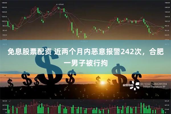 免息股票配资 近两个月内恶意报警242次，合肥一男子被行拘
