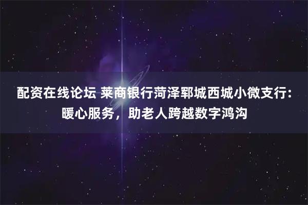 配资在线论坛 莱商银行菏泽郓城西城小微支行:暖心服务，助老人跨越数字鸿沟