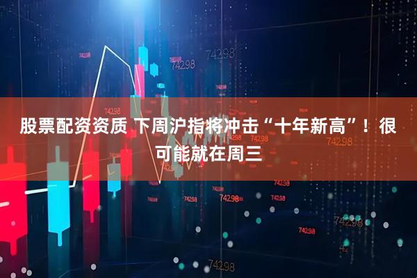 股票配资资质 下周沪指将冲击“十年新高”！很可能就在周三