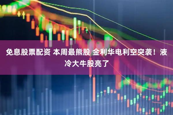 免息股票配资 本周最熊股 金利华电利空突袭！液冷大牛股亮了