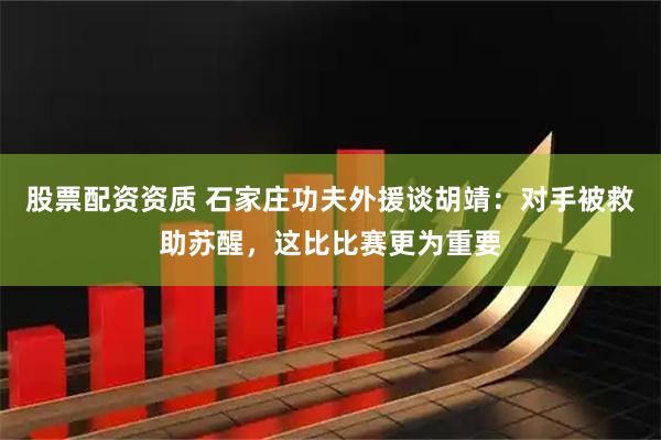 股票配资资质 石家庄功夫外援谈胡靖：对手被救助苏醒，这比比赛更为重要