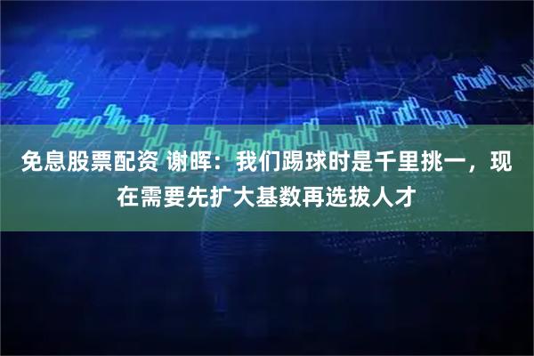 免息股票配资 谢晖：我们踢球时是千里挑一，现在需要先扩大基数再选拔人才