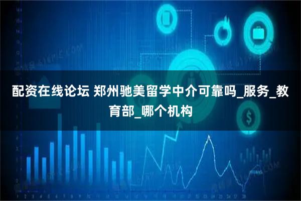配资在线论坛 郑州驰美留学中介可靠吗_服务_教育部_哪个机构