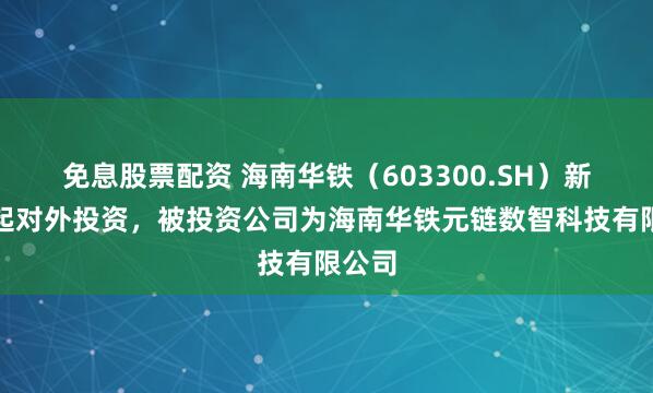 免息股票配资 海南华铁（603300.SH）新增一起对外投资，被投资公司为海南华铁元链数智科技有限公司