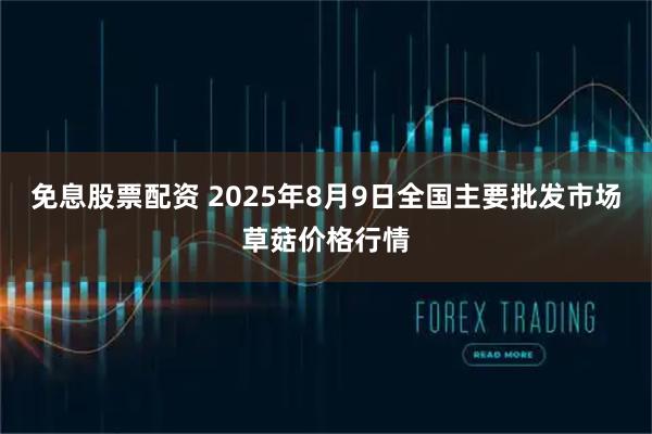 免息股票配资 2025年8月9日全国主要批发市场草菇价格行情