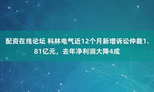配资在线论坛 科林电气近12个月新增诉讼仲裁1.81亿元，去年净利润大降4成
