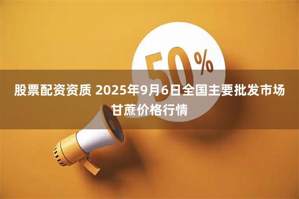 股票配资资质 2025年9月6日全国主要批发市场甘蔗价格行情