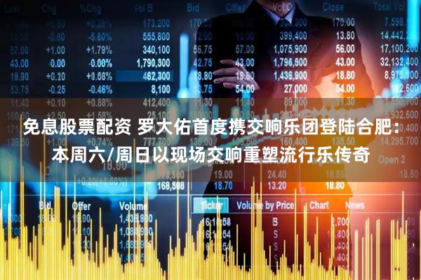 免息股票配资 罗大佑首度携交响乐团登陆合肥：本周六/周日以现场交响重塑流行乐传奇