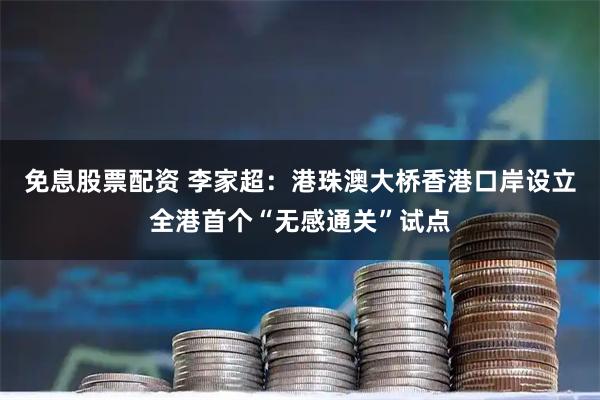 免息股票配资 李家超：港珠澳大桥香港口岸设立全港首个“无感通关”试点