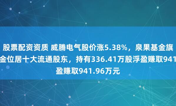 股票配资资质 威腾电气股价涨5.38%，泉果基金旗下1只基金位居十大流通股东，持有336.41万股浮盈赚取941.96万元