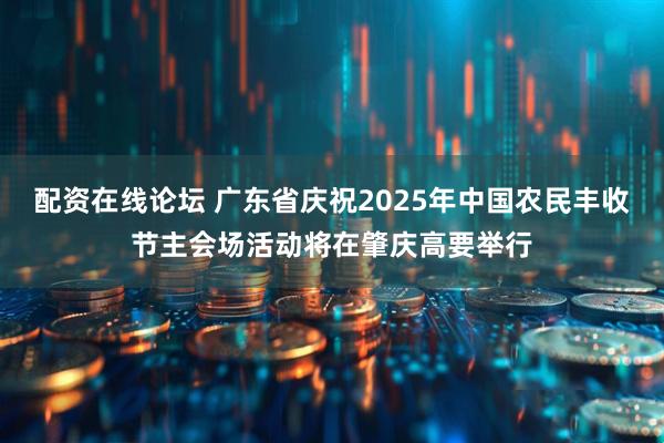 配资在线论坛 广东省庆祝2025年中国农民丰收节主会场活动将在肇庆高要举行
