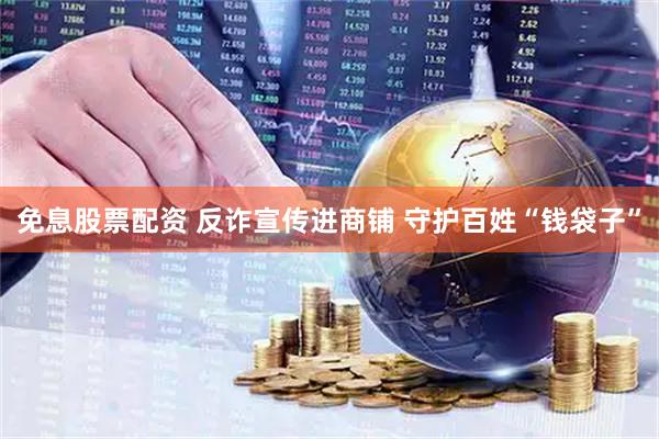 免息股票配资 反诈宣传进商铺 守护百姓“钱袋子”
