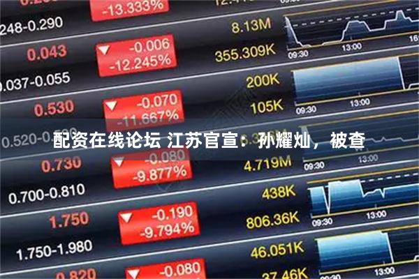配资在线论坛 江苏官宣：孙耀灿，被查