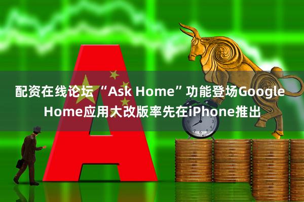 配资在线论坛 “Ask Home”功能登场Google Home应用大改版率先在iPhone推出