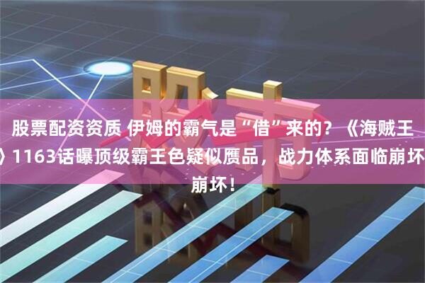 股票配资资质 伊姆的霸气是“借”来的?《海贼王》1163话曝顶级霸王色疑似赝品,战力体系面临崩坏!