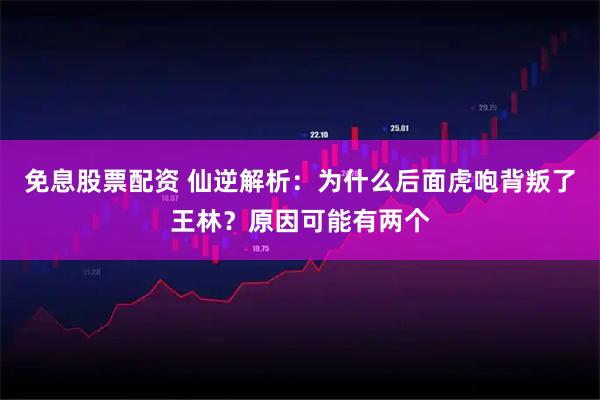 免息股票配资 仙逆解析:为什么后面虎咆背叛了王林?原因可能有两个