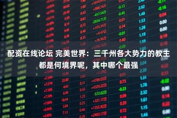 配资在线论坛 完美世界:三千州各大势力的教主都是何境界呢,其中哪个最强