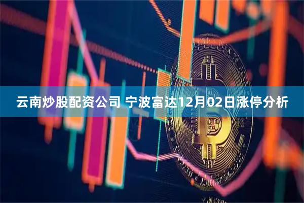 云南炒股配资公司 宁波富达12月02日涨停分析