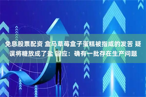 免息股票配资 盒马草莓盒子蛋糕被指咸的发苦 疑误将糖放成了盐 回应：确有一批存在生产问题