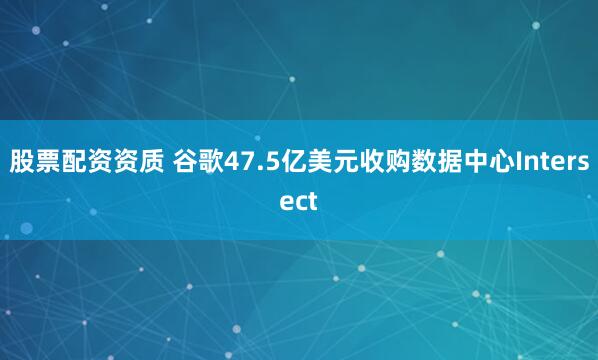 股票配资资质 谷歌47.5亿美元收购数据中心Intersect