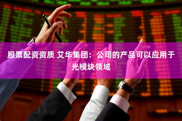 股票配资资质 艾华集团：公司的产品可以应用于光模块领域