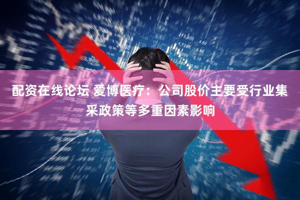 配资在线论坛 爱博医疗：公司股价主要受行业集采政策等多重因素影响