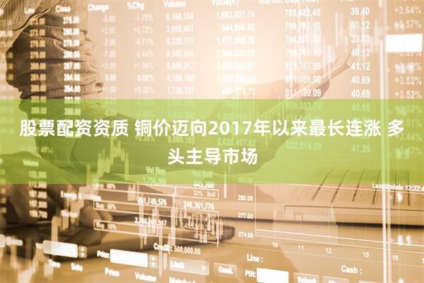 股票配资资质 铜价迈向2017年以来最长连涨 多头主导市场