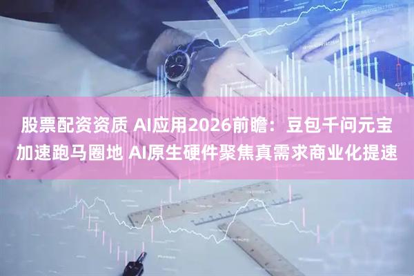 股票配资资质 AI应用2026前瞻：豆包千问元宝加速跑马圈地 AI原生硬件聚焦真需求商业化提速