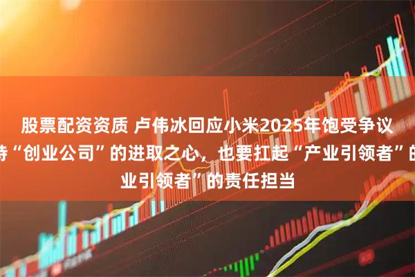 股票配资资质 卢伟冰回应小米2025年饱受争议:既要保持“创业公司”的进取之心,也要扛起“产业引领者”的责任担当