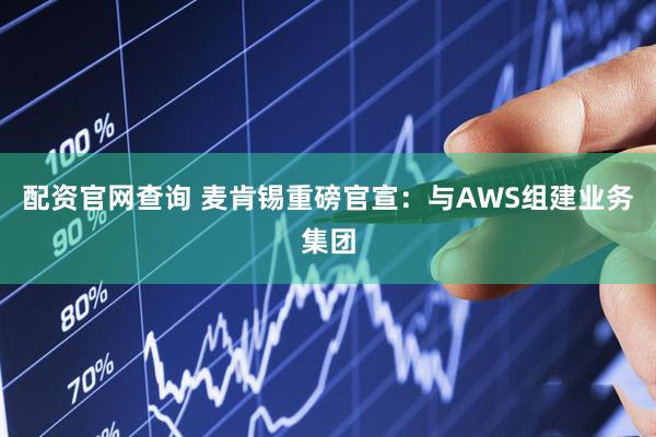 配资官网查询 麦肯锡重磅官宣：与AWS组建业务集团