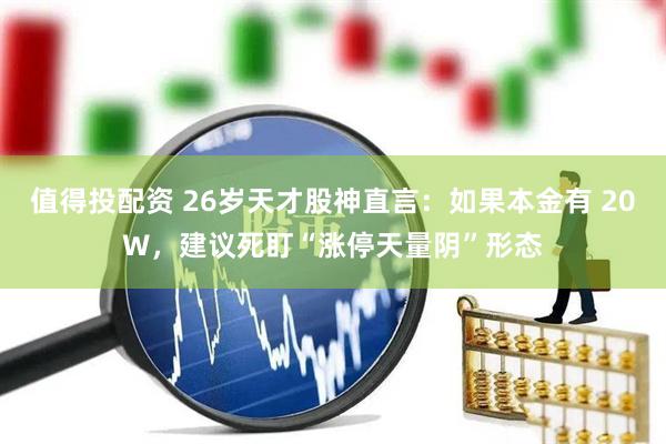 值得投配资 26岁天才股神直言：如果本金有 20W，建议死盯“涨停天量阴”形态