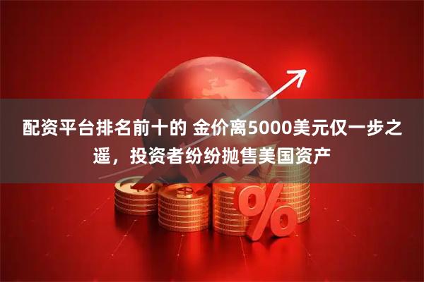 配资平台排名前十的 金价离5000美元仅一步之遥，投资者纷纷抛售美国资产