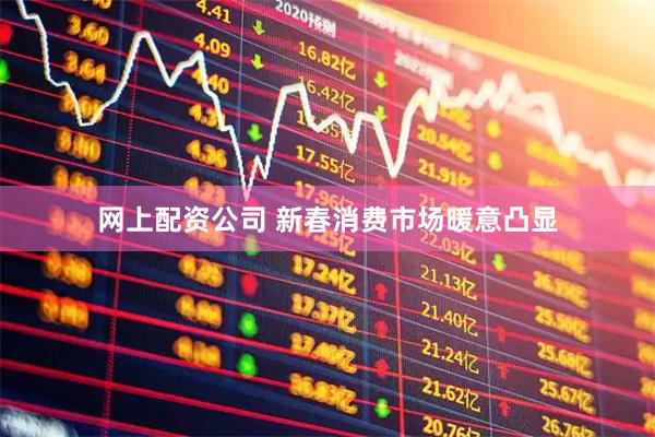 网上配资公司 新春消费市场暖意凸显