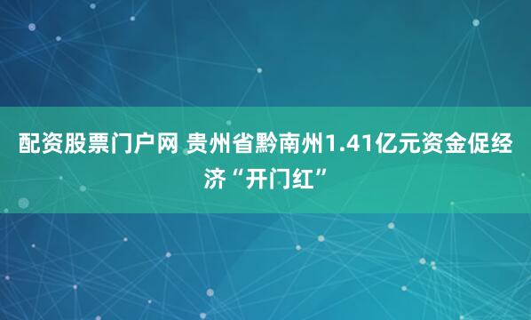 配资股票门户网 贵州省黔南州1.41亿元资金促经济“开门红”