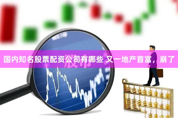 国内知名股票配资公司有哪些 又一地产首富，崩了
