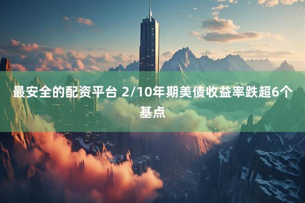 最安全的配资平台 2/10年期美债收益率跌超6个基点