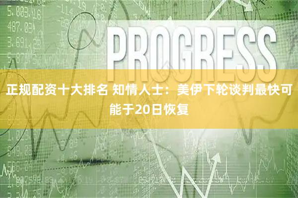 正规配资十大排名 知情人士：美伊下轮谈判最快可能于20日恢复