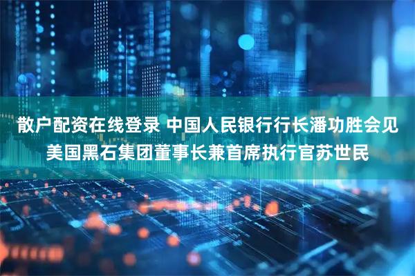 散户配资在线登录 中国人民银行行长潘功胜会见美国黑石集团董事长兼首席执行官苏世民