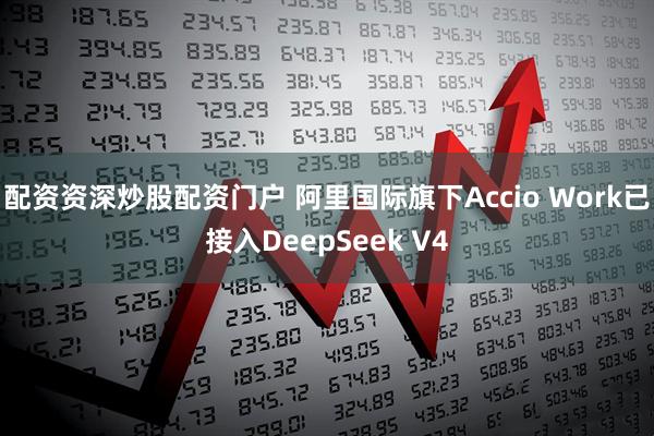 配资资深炒股配资门户 阿里国际旗下Accio Work已接入DeepSeek V4