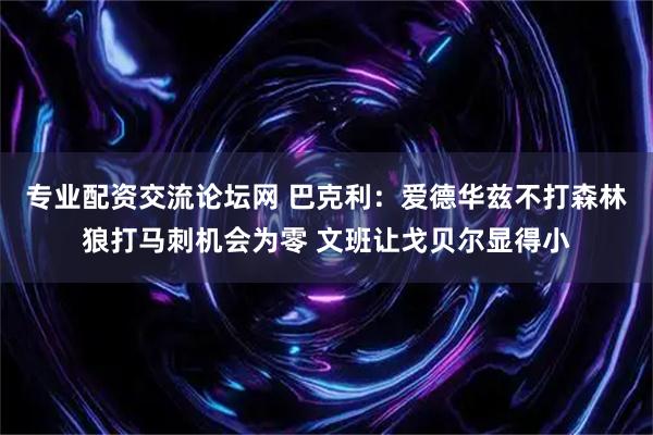 专业配资交流论坛网 巴克利：爱德华兹不打森林狼打马刺机会为零 文班让戈贝尔显得小