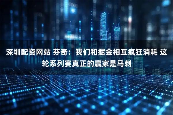 深圳配资网站 芬奇：我们和掘金相互疯狂消耗 这轮系列赛真正的赢家是马刺